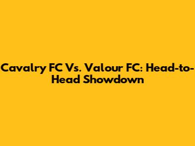 Cavalry FC Vs. Valour FC: Head-to-Head Showdown