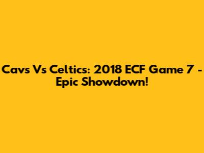 Cavs Vs Celtics: 2018 ECF Game 7 - Epic Showdown!