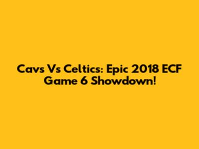 Cavs Vs Celtics: Epic 2018 ECF Game 6 Showdown!
