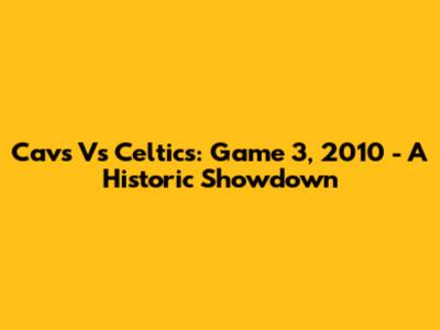 Cavs Vs Celtics: Game 3, 2010 - A Historic Showdown