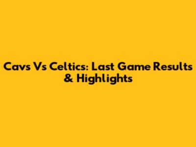 Cavs Vs Celtics: Last Game Results & Highlights