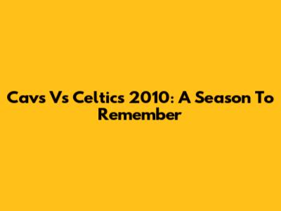 Cavs Vs Celtics 2010: A Season To Remember