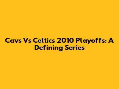 Cavs Vs Celtics 2010 Playoffs: A Defining Series