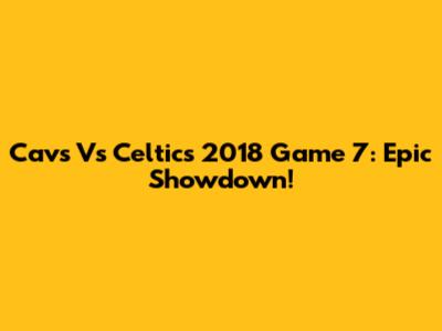 Cavs Vs Celtics 2018 Game 7: Epic Showdown!