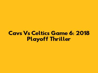 Cavs Vs Celtics Game 6: 2018 Playoff Thriller