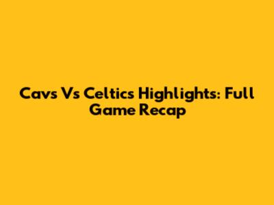 Cavs Vs Celtics Highlights: Full Game Recap