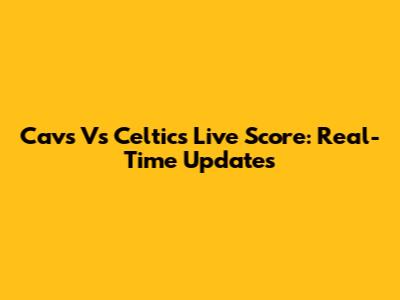 Cavs Vs Celtics Live Score: Real-Time Updates