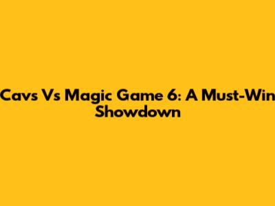 Cavs Vs Magic Game 6: A Must-Win Showdown