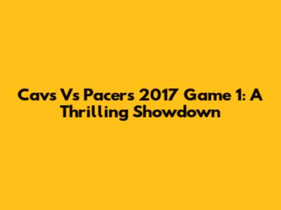 Cavs Vs Pacers 2017 Game 1: A Thrilling Showdown