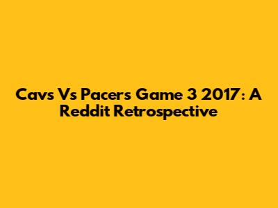 Cavs Vs Pacers Game 3 2017: A Reddit Retrospective