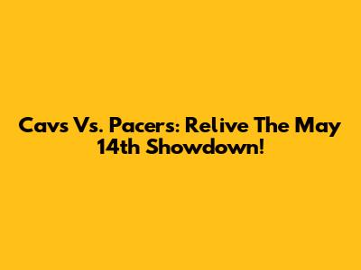 Cavs Vs. Pacers: Relive The May 14th Showdown!