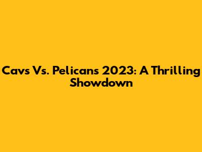 Cavs Vs. Pelicans 2023: A Thrilling Showdown