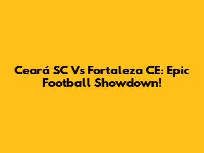 Ceará SC Vs Fortaleza CE: Epic Football Showdown!