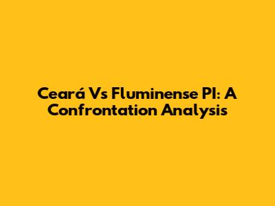 Ceará Vs Fluminense PI: A Confrontation Analysis