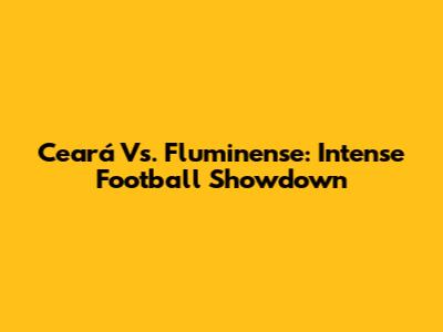 Ceará Vs. Fluminense: Intense Football Showdown