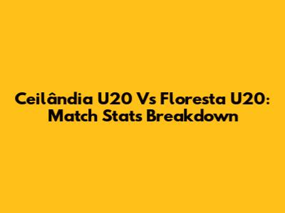 Ceilândia U20 Vs Floresta U20: Match Stats Breakdown