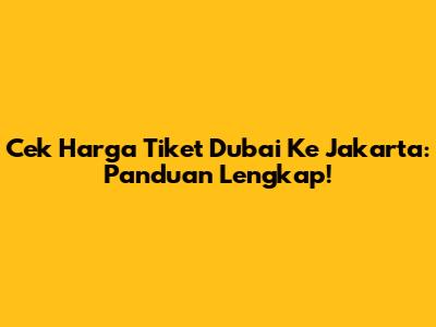 Cek Harga Tiket Dubai Ke Jakarta: Panduan Lengkap!
