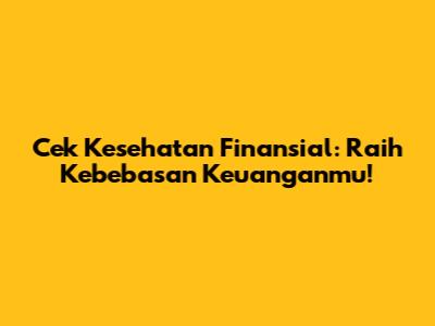 Cek Kesehatan Finansial: Raih Kebebasan Keuanganmu!