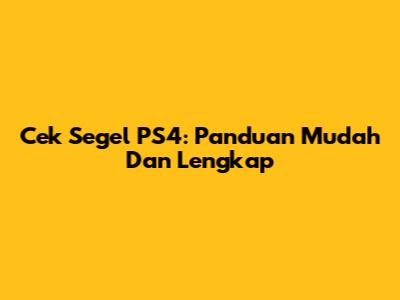 Cek Segel PS4: Panduan Mudah Dan Lengkap