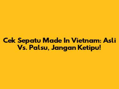 Cek Sepatu Made In Vietnam: Asli Vs. Palsu, Jangan Ketipu!