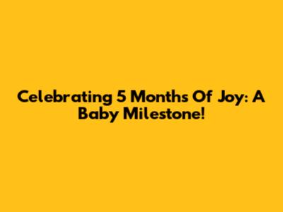 Celebrating 5 Months Of Joy: A Baby Milestone!