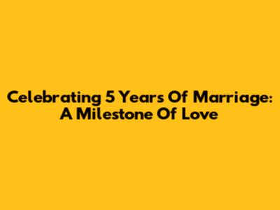 Celebrating 5 Years Of Marriage: A Milestone Of Love