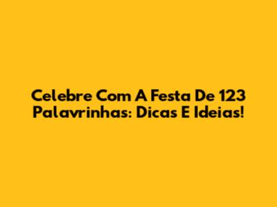 Celebre Com A Festa De 123 Palavrinhas: Dicas E Ideias!