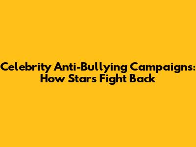 Celebrity Anti-Bullying Campaigns: How Stars Fight Back