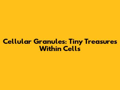 Cellular Granules: Tiny Treasures Within Cells