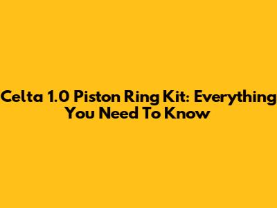 Celta 1.0 Piston Ring Kit: Everything You Need To Know