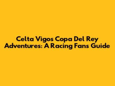 Celta Vigo's Copa Del Rey Adventures: A Racing Fan's Guide