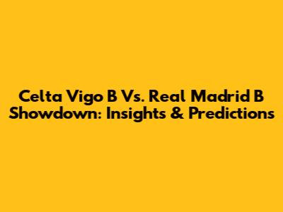 Celta Vigo B Vs. Real Madrid B Showdown: Insights & Predictions