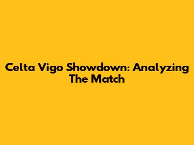 Celta Vigo Showdown: Analyzing The Match