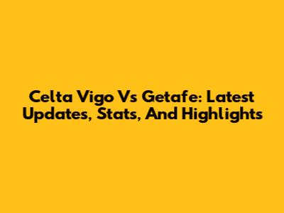 Celta Vigo Vs Getafe: Latest Updates, Stats, And Highlights