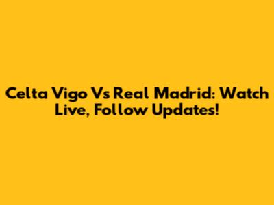 Celta Vigo Vs Real Madrid: Watch Live, Follow Updates!