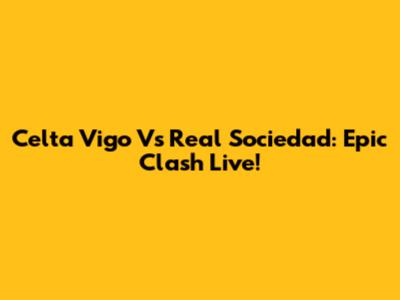 Celta Vigo Vs Real Sociedad: Epic Clash Live!