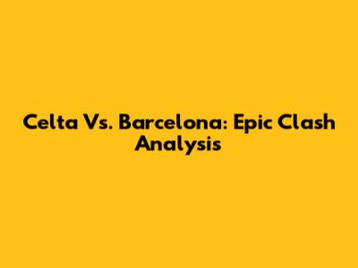 Celta Vs. Barcelona: Epic Clash Analysis