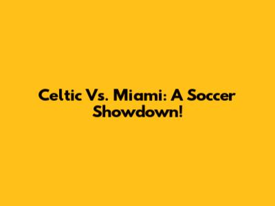 Celtic Vs. Miami: A Soccer Showdown!