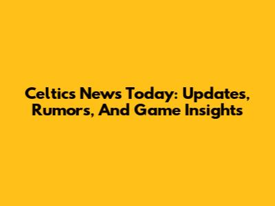 Celtics News Today: Updates, Rumors, And Game Insights