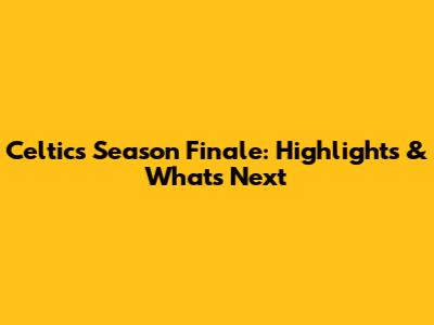 Celtics Season Finale: Highlights & What's Next