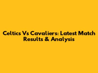 Celtics Vs Cavaliers: Latest Match Results & Analysis