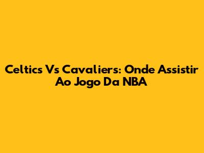 Celtics Vs Cavaliers: Onde Assistir Ao Jogo Da NBA