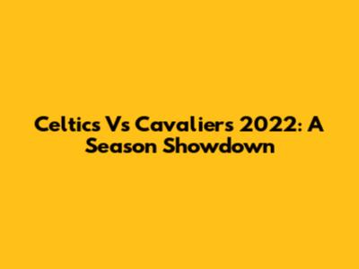 Celtics Vs Cavaliers 2022: A Season Showdown