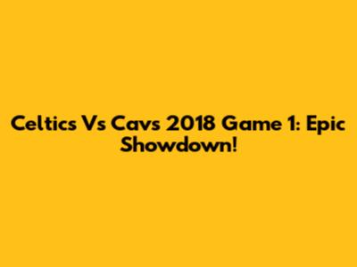 Celtics Vs Cavs 2018 Game 1: Epic Showdown!