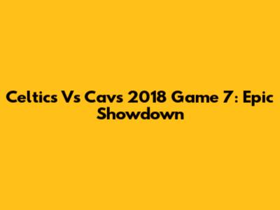 Celtics Vs Cavs 2018 Game 7: Epic Showdown