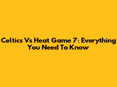 Celtics Vs Heat Game 7: Everything You Need To Know