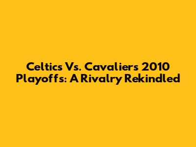 Celtics Vs. Cavaliers 2010 Playoffs: A Rivalry Rekindled