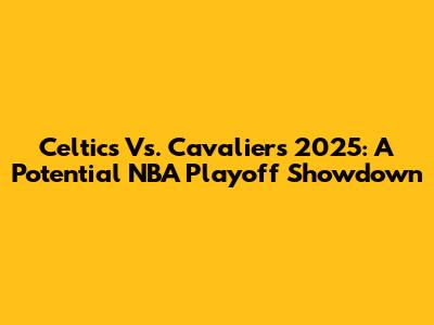 Celtics Vs. Cavaliers 2025: A Potential NBA Playoff Showdown