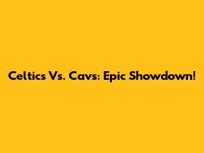 Celtics Vs. Cavs: Epic Showdown!