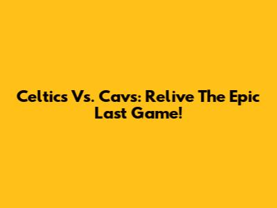 Celtics Vs. Cavs: Relive The Epic Last Game!